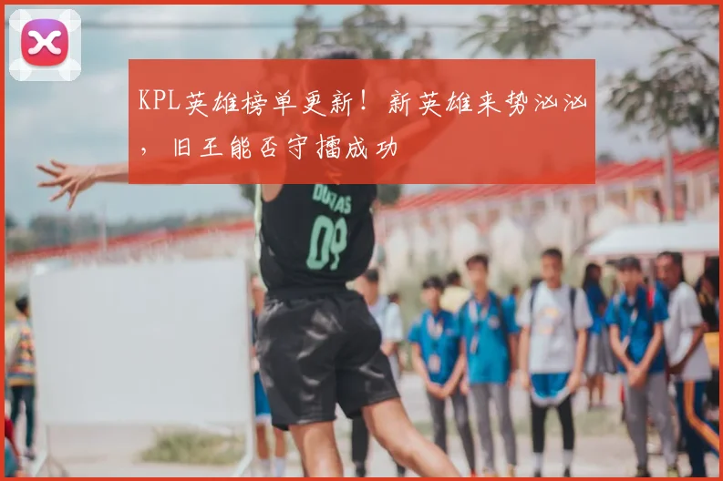 KPL英雄榜单更新！新英雄来势汹汹，旧王能否守擂成功