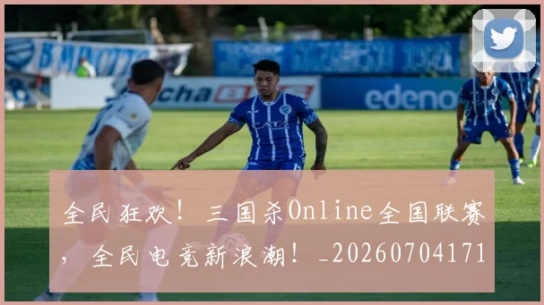 全民狂欢！三国杀Online全国联赛，全民电竞新浪潮！_20260704171135