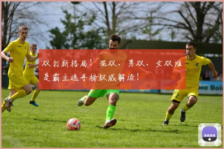 双打新格局!混双、男双、女双谁是霸主选手榜权威解读!