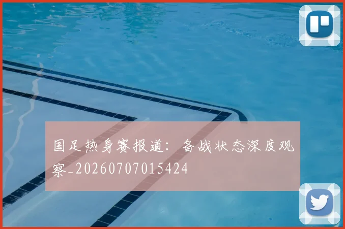 国足热身赛报道：备战状态深度观察_20260707015424