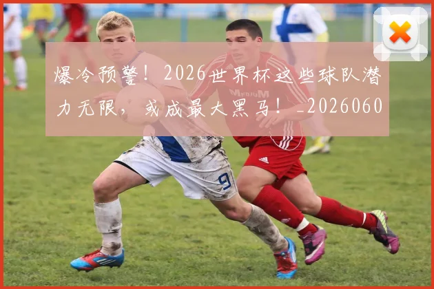 爆冷预警!2026世界杯这些球队潜力无限,或成最大黑马!_20260606150027