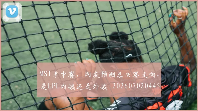 MSI季中赛,网友预测总决赛走向,是LPL内战还是外战_20260702044519