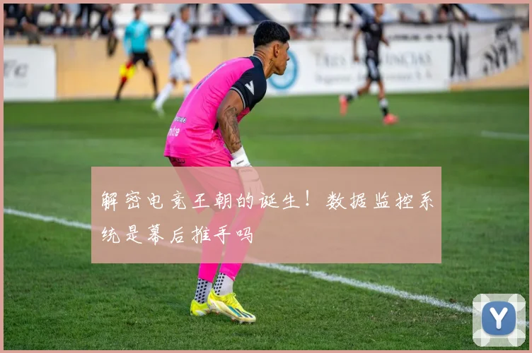 解密电竞王朝的诞生！数据监控系统是幕后推手吗