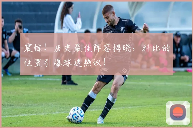 震惊!历史最佳阵容揭晓,科比的位置引爆球迷热议!