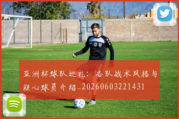 亚洲杯球队巡礼：各队战术风格与核心球员介绍_20260603221431