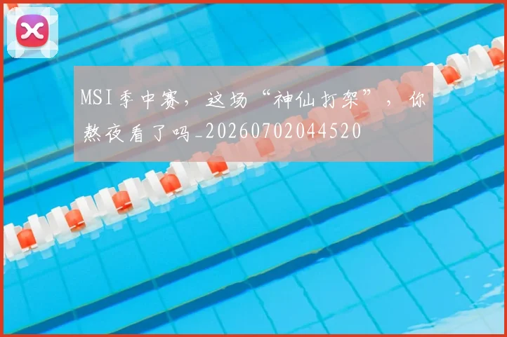 MSI季中赛，这场“神仙打架”，你熬夜看了吗_20260702044520