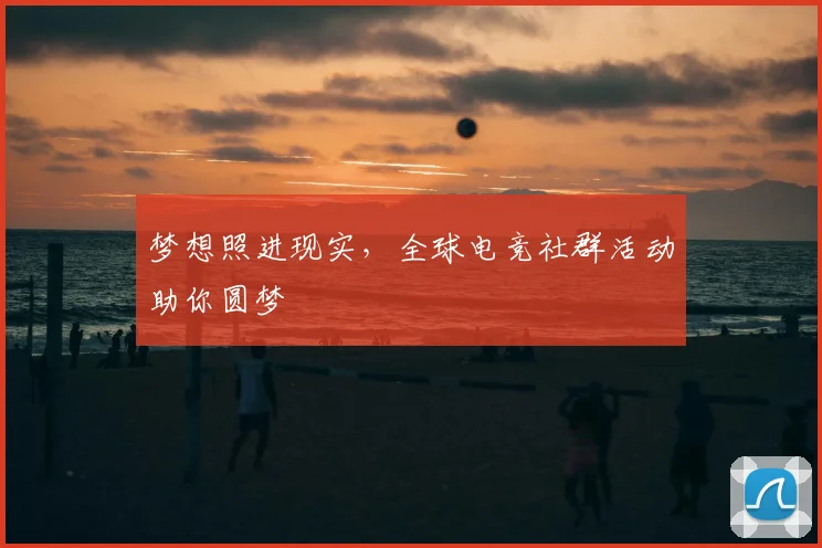 梦想照进现实，全球电竞社群活动助你圆梦