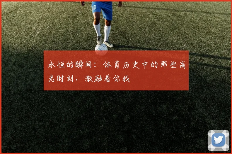永恒的瞬间：体育历史中的那些高光时刻，激励着你我