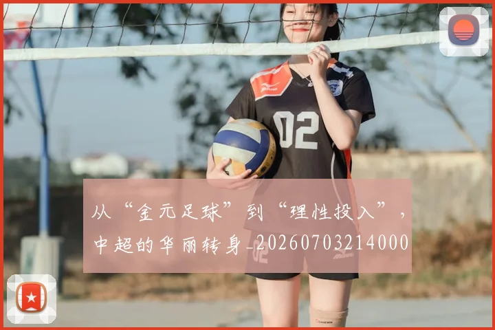 从“金元足球”到“理性投入”，中超的华丽转身_20260703214000