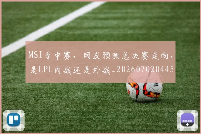 MSI季中赛，网友预测总决赛走向，是LPL内战还是外战_20260702044519