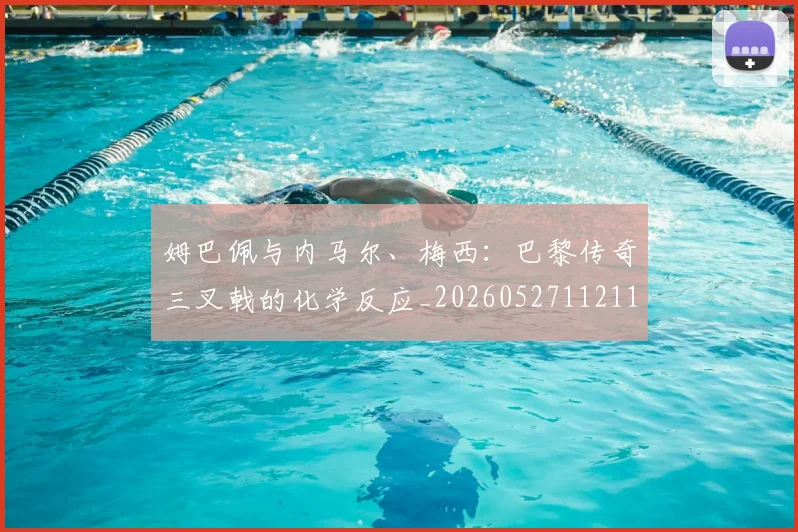姆巴佩与内马尔、梅西：巴黎传奇三叉戟的化学反应_20260527112119