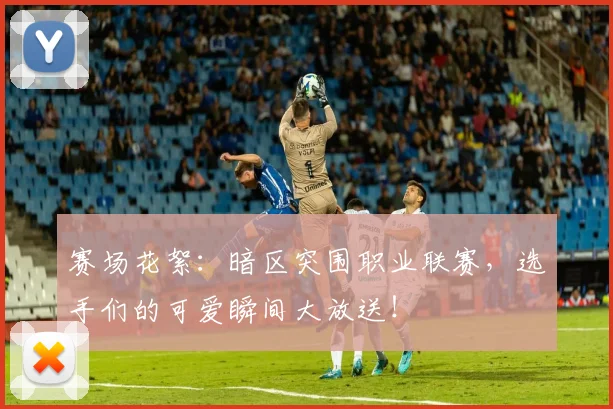 赛场花絮:暗区突围职业联赛,选手们的可爱瞬间大放送!