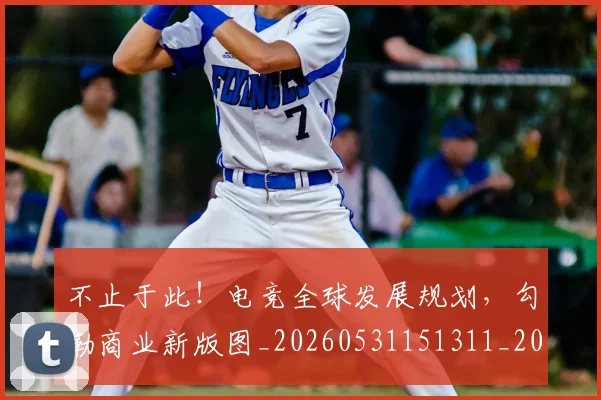 不止于此！电竞全球发展规划，勾勒商业新版图_20260531151311_20260702174951