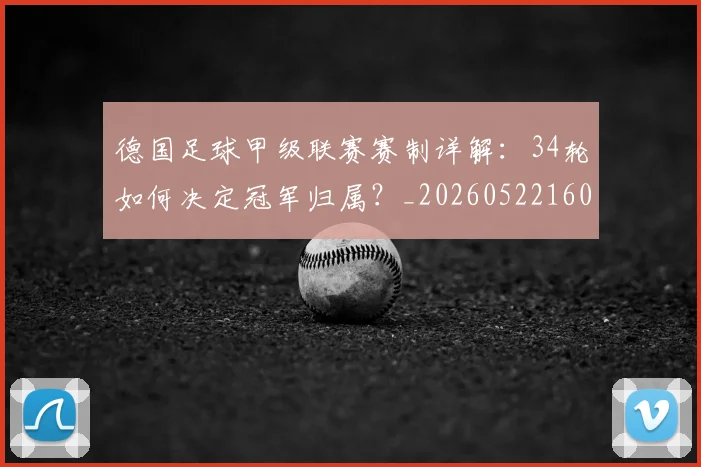 德国足球甲级联赛赛制详解:34轮如何决定冠军归属?_20260522160641