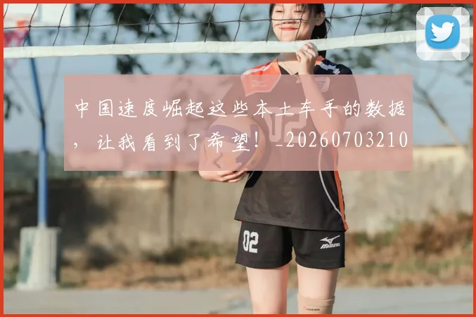 中国速度崛起这些本土车手的数据,让我看到了希望!_20260703210013