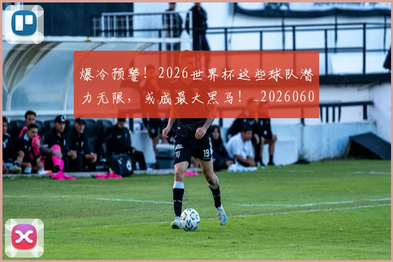 爆冷预警！2026世界杯这些球队潜力无限，或成最大黑马！_20260606150027