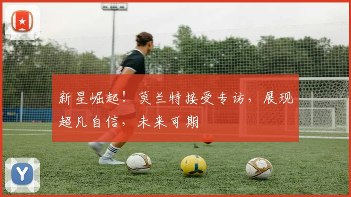 新星崛起！莫兰特接受专访，展现超凡自信，未来可期