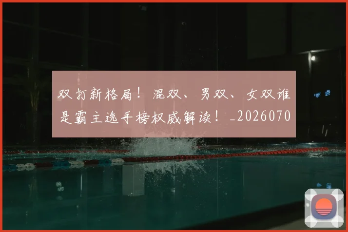 双打新格局!混双、男双、女双谁是霸主选手榜权威解读!_20260704175106