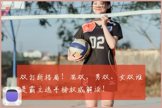 双打新格局！混双、男双、女双谁是霸主选手榜权威解读！
