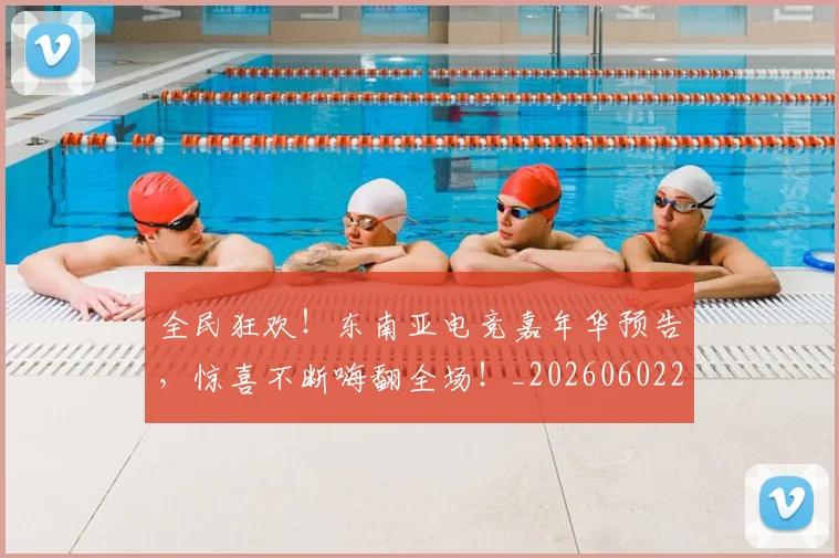 全民狂欢！东南亚电竞嘉年华预告，惊喜不断嗨翻全场！_20260602212251_20260704171137