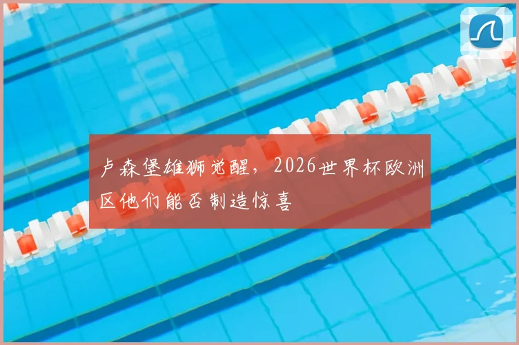 卢森堡雄狮觉醒，2026世界杯欧洲区他们能否制造惊喜