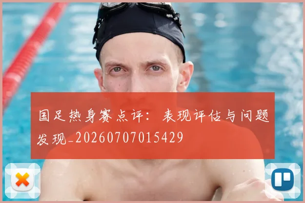 国足热身赛点评:表现评估与问题发现_20260707015429