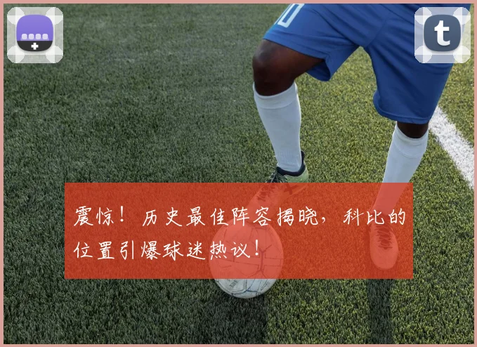 震惊！历史最佳阵容揭晓，科比的位置引爆球迷热议！