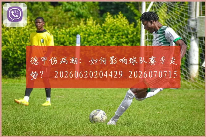 德甲伤病潮：如何影响球队赛季走势？_20260620204429_20260707153436