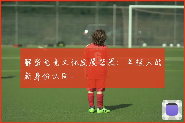 解密电竞文化发展蓝图：年轻人的新身份认同！