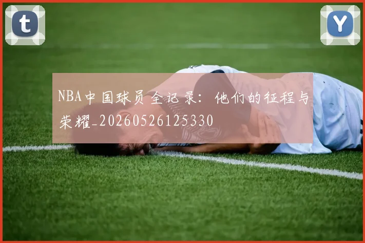 NBA中国球员全记录:他们的征程与荣耀_20260526125330