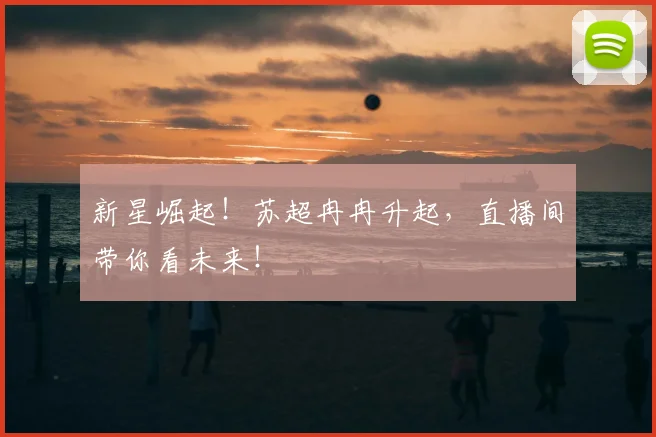 新星崛起！苏超冉冉升起，直播间带你看未来！