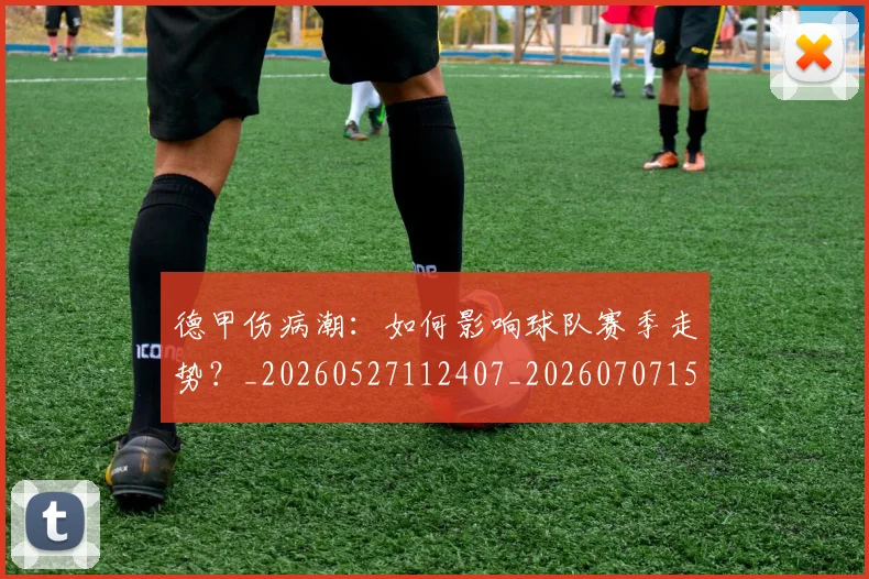 德甲伤病潮:如何影响球队赛季走势?_20260527112407_20260707153434