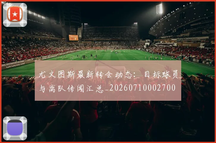 尤文图斯最新转会动态:目标球员与离队传闻汇总_20260710002700