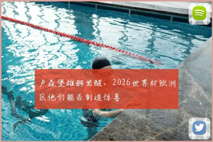 卢森堡雄狮觉醒，2026世界杯欧洲区他们能否制造惊喜