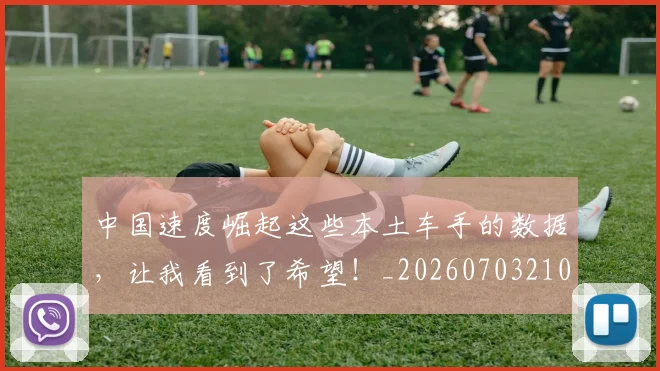 中国速度崛起这些本土车手的数据，让我看到了希望！_20260703210013