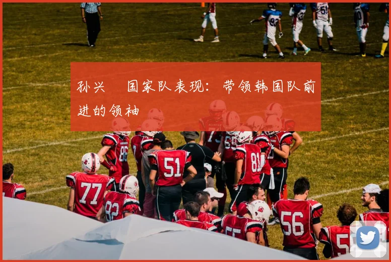 孙兴慜国家队表现：带领韩国队前进的领袖