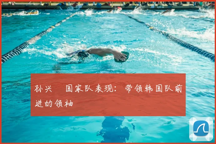孙兴慜国家队表现：带领韩国队前进的领袖