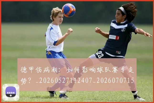 德甲伤病潮：如何影响球队赛季走势？_20260527112407_20260707153434