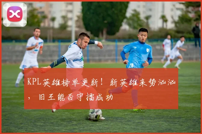 KPL英雄榜单更新！新英雄来势汹汹，旧王能否守擂成功
