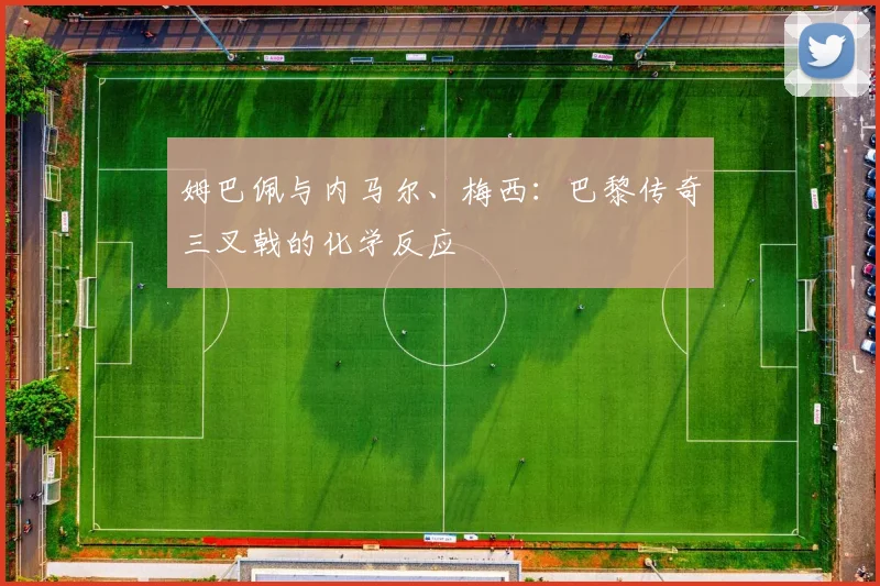 姆巴佩与内马尔、梅西：巴黎传奇三叉戟的化学反应