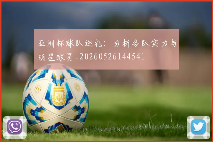 亚洲杯球队巡礼:分析各队实力与明星球员_20260526144541