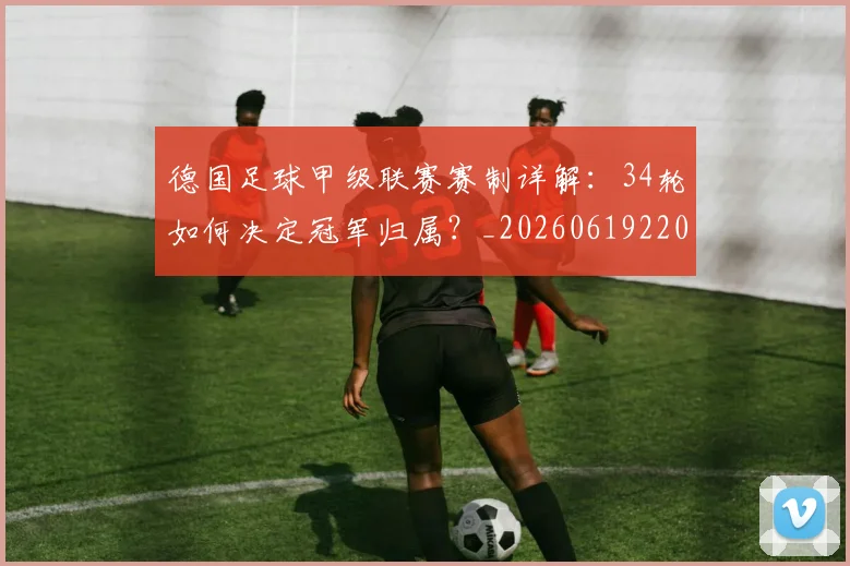 德国足球甲级联赛赛制详解：34轮如何决定冠军归属？_20260619220345