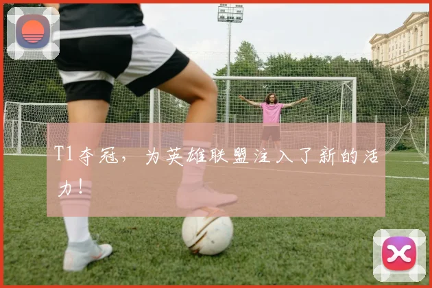 T1夺冠,为英雄联盟注入了新的活力!