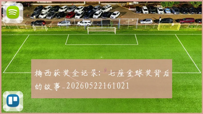 梅西获奖全记录：七座金球奖背后的故事_20260522161021
