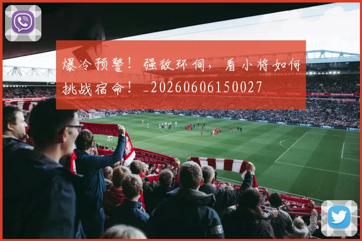 爆冷预警!强敌环伺,看小将如何挑战宿命!_20260606150027