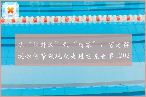 从“门外汉”到“行家”，官方解说如何带领观众走进电竞世界_20260703214001