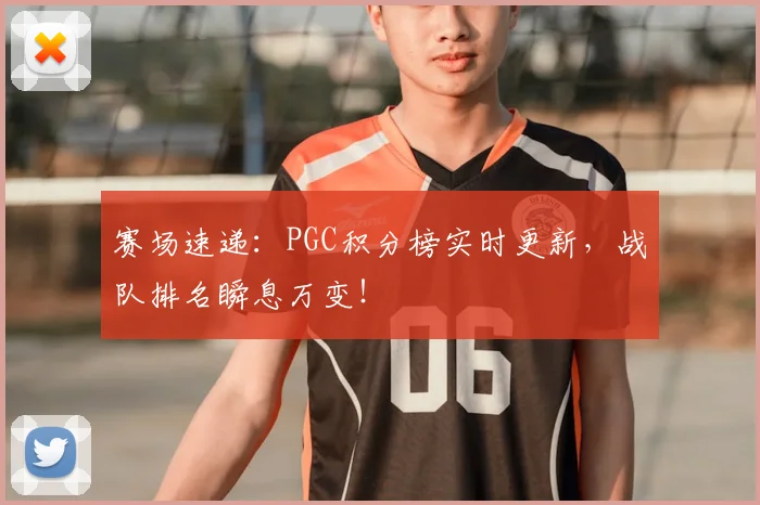 赛场速递：PGC积分榜实时更新，战队排名瞬息万变！