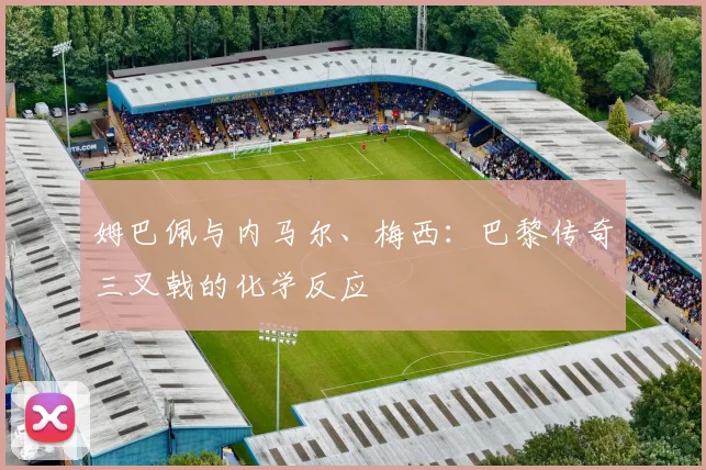 姆巴佩与内马尔、梅西:巴黎传奇三叉戟的化学反应