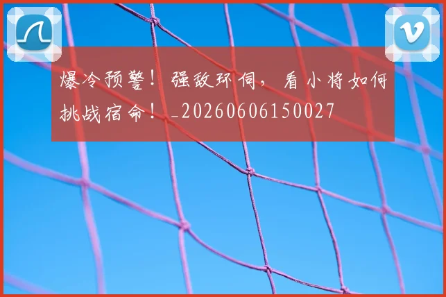 爆冷预警！强敌环伺，看小将如何挑战宿命！_20260606150027